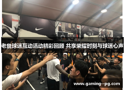 老詹球迷互动活动精彩回顾 共享荣耀时刻与球迷心声 老詹球迷互动活动精彩回顾 共享荣耀时刻与球迷心声