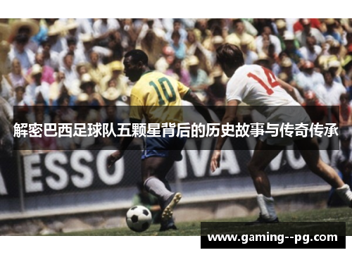 解密巴西足球队五颗星背后的历史故事与传奇传承