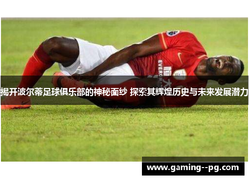 揭开波尔蒂足球俱乐部的神秘面纱 探索其辉煌历史与未来发展潜力