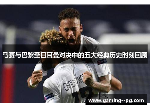 马赛与巴黎圣日耳曼对决中的五大经典历史时刻回顾