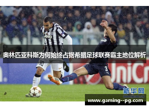 奥林匹亚科斯为何始终占据希腊足球联赛霸主地位解析 奥林匹亚科斯为何始终占据希腊足球联赛霸主地位解析