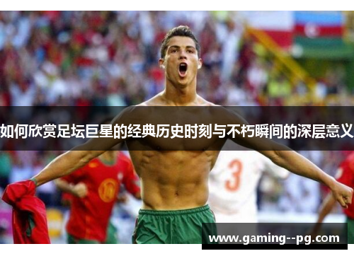 如何欣赏足坛巨星的经典历史时刻与不朽瞬间的深层意义 如何欣赏足坛巨星的经典历史时刻与不朽瞬间的深层意义