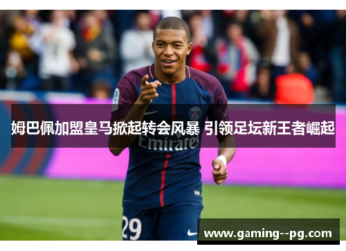 姆巴佩加盟皇马掀起转会风暴 引领足坛新王者崛起 姆巴佩加盟皇马掀起转会风暴 引领足坛新王者崛起