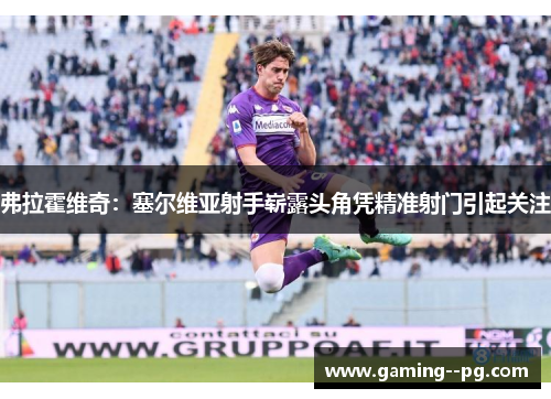 弗拉霍维奇:塞尔维亚射手崭露头角凭精准射门引起关注 弗拉霍维奇:塞尔维亚射手崭露头角凭精准射门引起关注