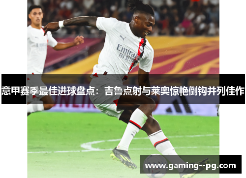 意甲赛季最佳进球盘点:吉鲁点射与莱奥惊艳倒钩并列佳作 意甲赛季最佳进球盘点:吉鲁点射与莱奥惊艳倒钩并列佳作