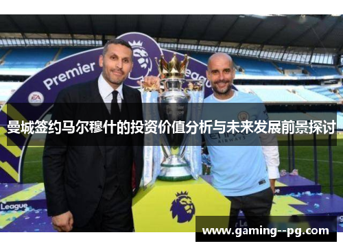 曼城签约马尔穆什的投资价值分析与未来发展前景探讨 曼城签约马尔穆什的投资价值分析与未来发展前景探讨