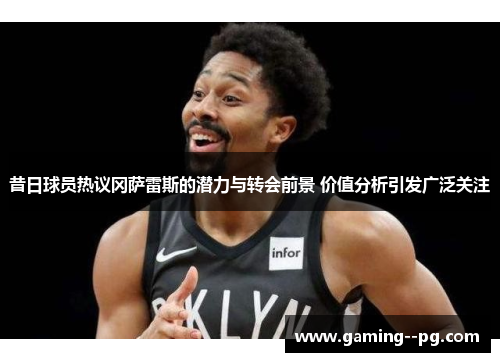 昔日球员热议冈萨雷斯的潜力与转会前景 价值分析引发广泛关注 昔日球员热议冈萨雷斯的潜力与转会前景 价值分析引发广泛关注