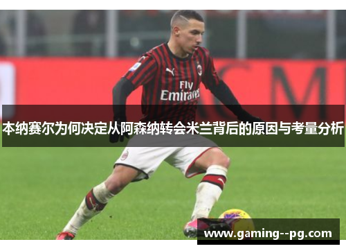 本纳赛尔为何决定从阿森纳转会米兰背后的原因与考量分析 本纳赛尔为何决定从阿森纳转会米兰背后的原因与考量分析