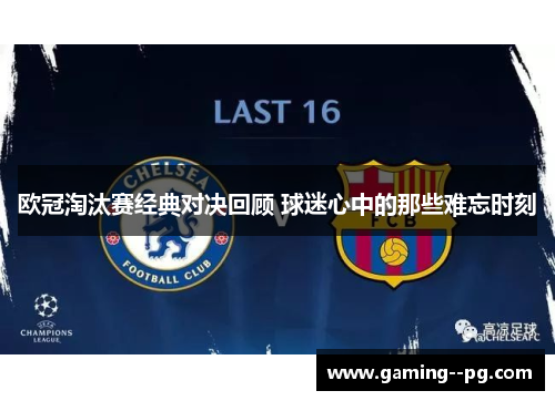 欧冠淘汰赛经典对决回顾 球迷心中的那些难忘时刻 欧冠淘汰赛经典对决回顾 球迷心中的那些难忘时刻