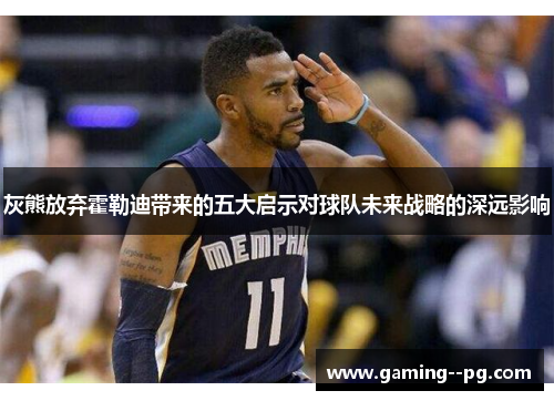 灰熊放弃霍勒迪带来的五大启示对球队未来战略的深远影响