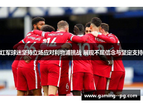 红军球迷坚持立场应对利物浦挑战 展现不屈信念与坚定支持 红军球迷坚持立场应对利物浦挑战 展现不屈信念与坚定支持