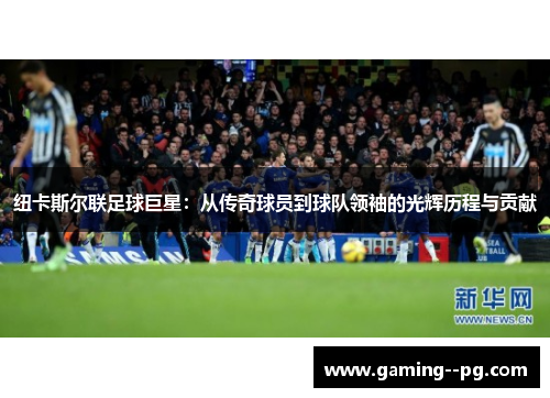 纽卡斯尔联足球巨星:从传奇球员到球队领袖的光辉历程与贡献 纽卡斯尔联足球巨星:从传奇球员到球队领袖的光辉历程与贡献