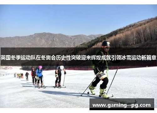 英国冬季运动队在冬奥会历史性突破迎来辉煌成就引领冰雪运动新篇章