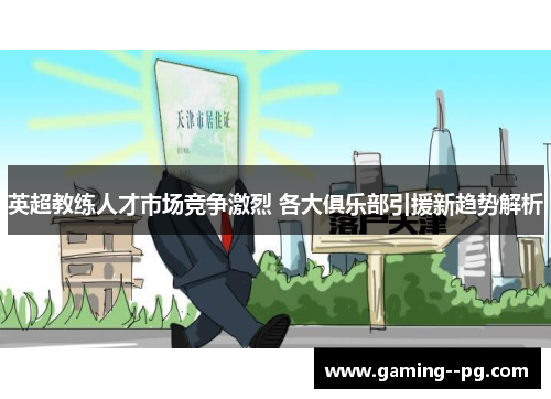 英超教练人才市场竞争激烈 各大俱乐部引援新趋势解析 英超教练人才市场竞争激烈 各大俱乐部引援新趋势解析