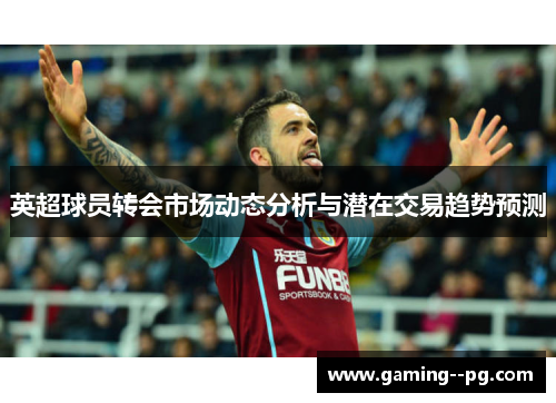 英超球员转会市场动态分析与潜在交易趋势预测