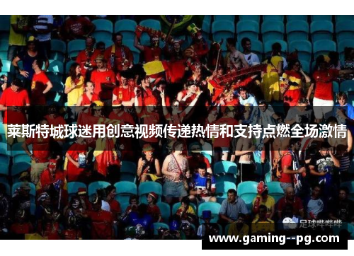 莱斯特城球迷用创意视频传递热情和支持点燃全场激情 莱斯特城球迷用创意视频传递热情和支持点燃全场激情