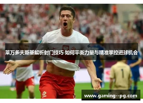 莱万多夫斯基解析射门技巧 如何平衡力量与精准掌控进球机会 莱万多夫斯基解析射门技巧 如何平衡力量与精准掌控进球机会