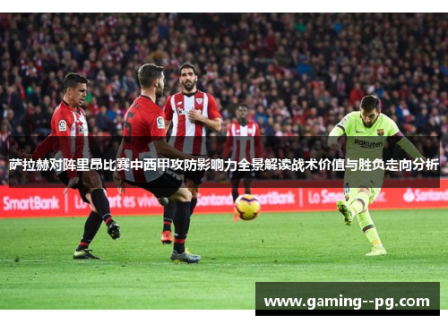 萨拉赫对阵里昂比赛中西甲攻防影响力全景解读战术价值与胜负走向分析 萨拉赫对阵里昂比赛中西甲攻防影响力全景解读战术价值与胜负走向分析