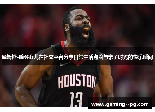 詹姆斯·哈登女儿在社交平台分享日常生活点滴与亲子时光的快乐瞬间