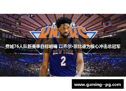 费城76人队新赛季目标明确 以乔尔·恩比德为核心冲击总冠军 费城76人队新赛季目标明确 以乔尔·恩比德为核心冲击总冠军