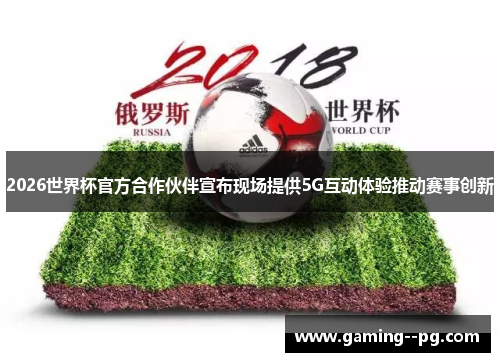 2026世界杯官方合作伙伴宣布现场提供5G互动体验推动赛事创新