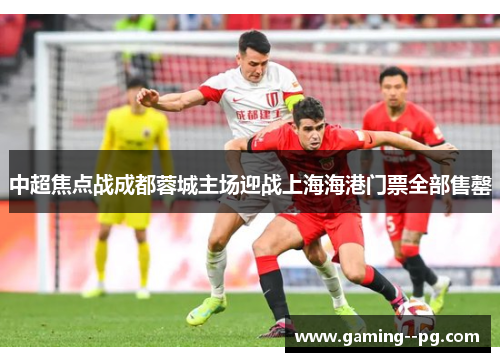 中超焦点战成都蓉城主场迎战上海海港门票全部售罄 中超焦点战成都蓉城主场迎战上海海港门票全部售罄