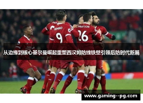从边缘到核心基尔曼崛起重塑西汉姆防线铁壁引领后防时代新篇