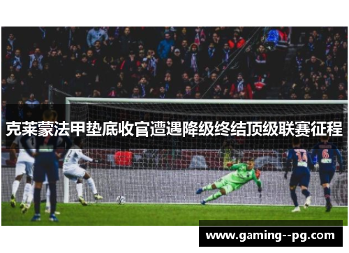 克莱蒙法甲垫底收官遭遇降级终结顶级联赛征程