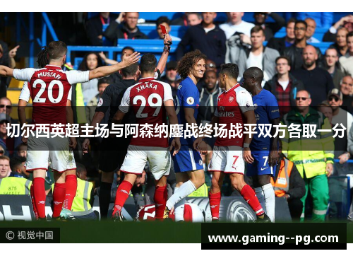 切尔西英超主场与阿森纳鏖战终场战平双方各取一分 切尔西英超主场与阿森纳鏖战终场战平双方各取一分
