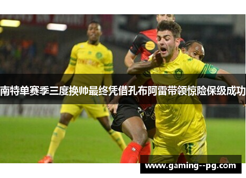 南特单赛季三度换帅最终凭借孔布阿雷带领惊险保级成功 南特单赛季三度换帅最终凭借孔布阿雷带领惊险保级成功