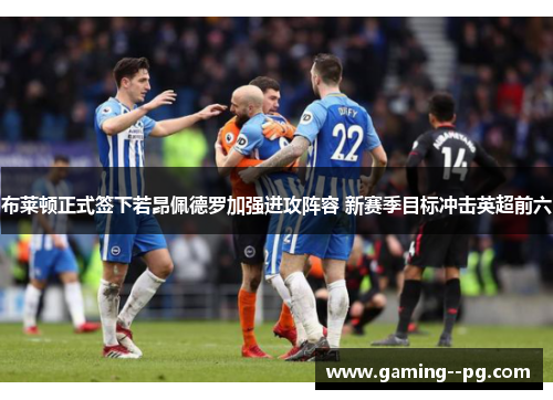 布莱顿正式签下若昂佩德罗加强进攻阵容 新赛季目标冲击英超前六