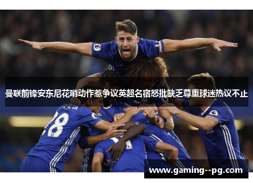 曼联前锋安东尼花哨动作惹争议英超名宿怒批缺乏尊重球迷热议不止