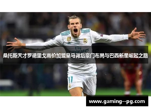 桑托斯天才罗德里戈高价加盟皇马背后豪门布局与巴西新星崛起之路 桑托斯天才罗德里戈高价加盟皇马背后豪门布局与巴西新星崛起之路