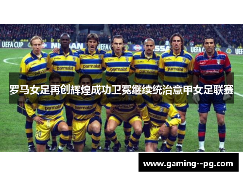 罗马女足再创辉煌成功卫冕继续统治意甲女足联赛