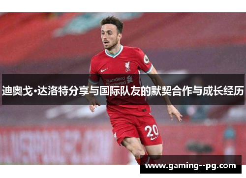 迪奥戈·达洛特分享与国际队友的默契合作与成长经历