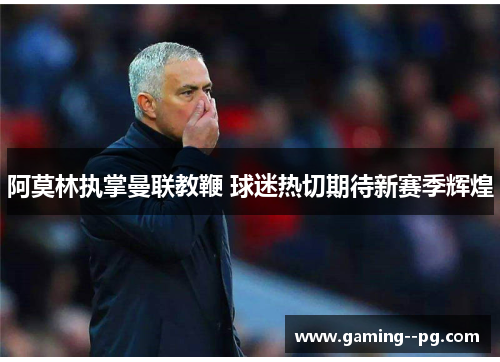 阿莫林执掌曼联教鞭 球迷热切期待新赛季辉煌
