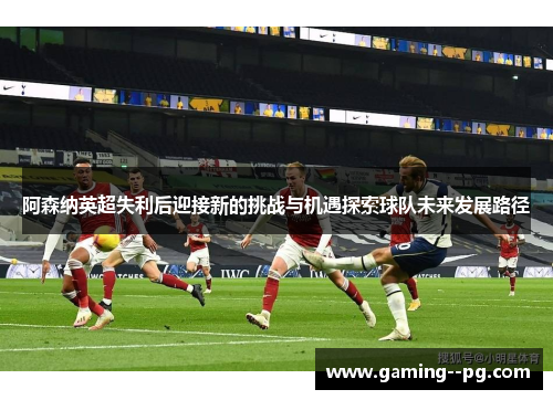 阿森纳英超失利后迎接新的挑战与机遇探索球队未来发展路径