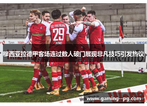穆西亚拉德甲客场连过数人破门展现非凡技巧引发热议 穆西亚拉德甲客场连过数人破门展现非凡技巧引发热议