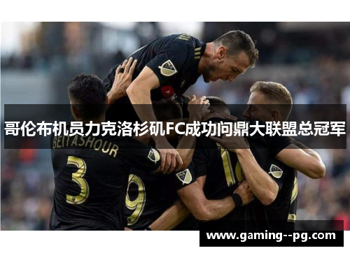 哥伦布机员力克洛杉矶FC成功问鼎大联盟总冠军 哥伦布机员力克洛杉矶FC成功问鼎大联盟总冠军