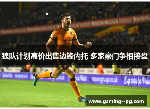 狼队计划高价出售边锋内托 多家豪门争相接盘 狼队计划高价出售边锋内托 多家豪门争相接盘