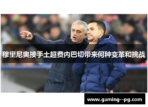穆里尼奥接手土超费内巴切带来何种变革和挑战 穆里尼奥接手土超费内巴切带来何种变革和挑战