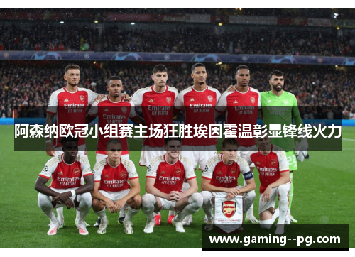 阿森纳欧冠小组赛主场狂胜埃因霍温彰显锋线火力 阿森纳欧冠小组赛主场狂胜埃因霍温彰显锋线火力